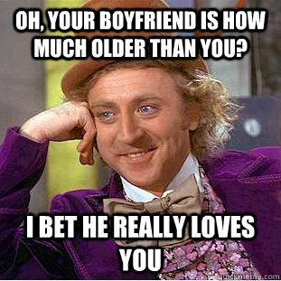 Oh, your boyfriend is how much older than you? I bet he really loves you  Condescending Wonka