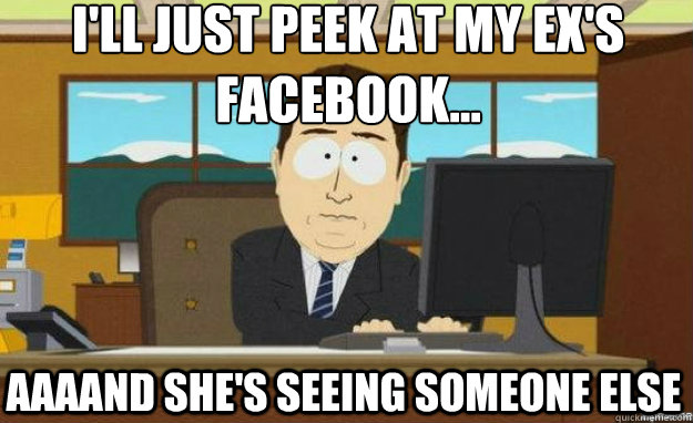 I'll just peek at my ex's facebook... AAAAND she's seeing someone else  aaaand its gone