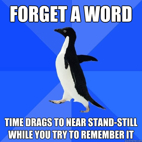 forget a word time drags to near stand-still while you try to remember it  Socially Awkward Penguin