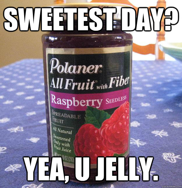 SWEETEST DAY? YEA, U JELLY. - SWEETEST DAY? YEA, U JELLY.  U JELLY