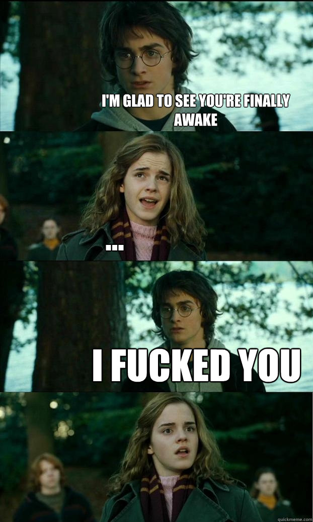 I'm glad to see you're finally awake ... i fucked you  Horny Harry