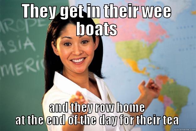 THEY GET IN THEIR WEE BOATS AND THEY ROW HOME AT THE END OF THE DAY FOR THEIR TEA Unhelpful High School Teacher