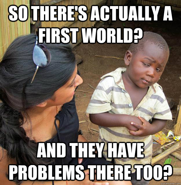 so there's actually a first world? and they have problems there too? - so there's actually a first world? and they have problems there too?  Skeptical Third World Baby