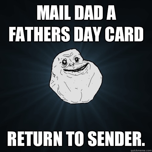 Mail dad a fathers day card Return to sender.   Forever Alone