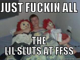 JUST FUCKIN ALL  THE LIL SLUTS AT FFSS Misc
