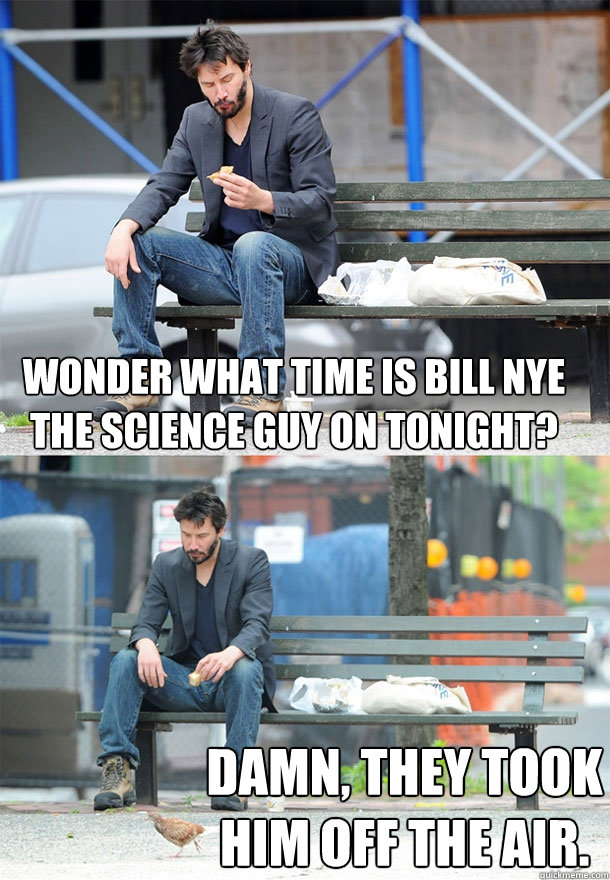 Wonder what time is bill nye the science guy on tonight? Damn, they took him off the air. - Wonder what time is bill nye the science guy on tonight? Damn, they took him off the air.  Sad Keanu