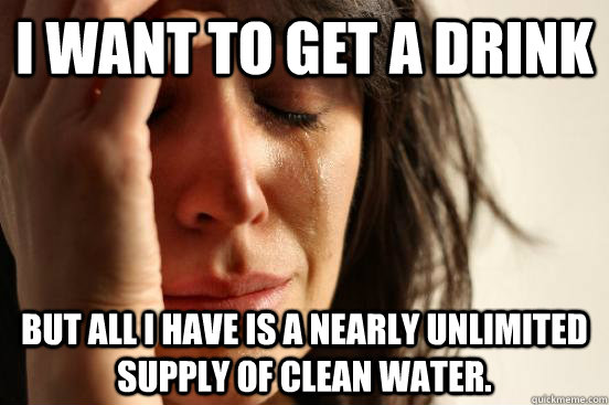 I want to get a drink but all I have is a nearly unlimited supply of clean water.  First World Problems