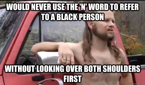 Would never use the 'N' word to refer to a black person without looking over both shoulders first  - Would never use the 'N' word to refer to a black person without looking over both shoulders first   Almost Politically Correct Redneck