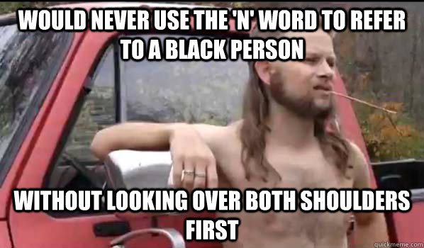 Would never use the 'N' word to refer to a black person without looking over both shoulders first   Almost Politically Correct Redneck