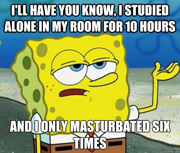 I'll have you know, I studied alone in my room for 10 hours And I only masturbated six times  - I'll have you know, I studied alone in my room for 10 hours And I only masturbated six times   Tough Spongebob