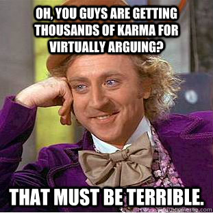 Oh, You guys are getting thousands of karma for virtually arguing? that must be terrible.  Creepy Wonka