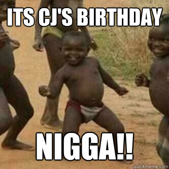 Its Cj'S birthday  nigga!!  Its friday niggas