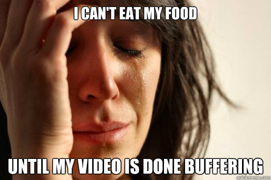 i can't eat my food until my video is done buffering  First World Problems