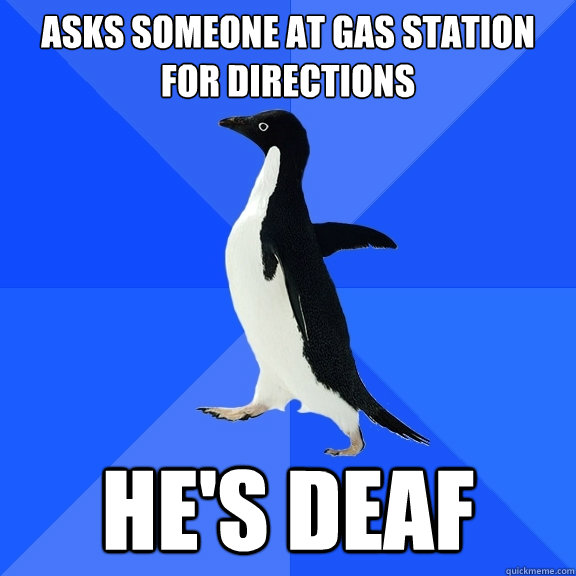 Asks someone at gas station for directions He's Deaf  Socially Awkward Penguin