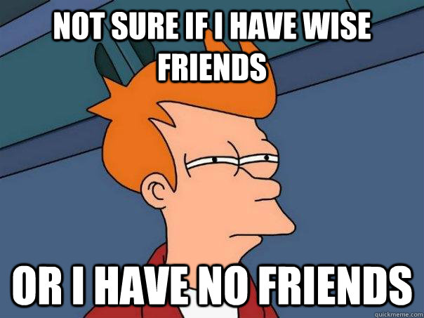 Not sure if I have wise friends Or I have no friends  Futurama Fry