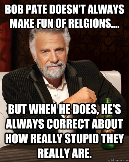Bob pate doesn't always make fun of relgions.... But when he does, he's always correct about how really stupid they really are.  The Most Interesting Man In The World