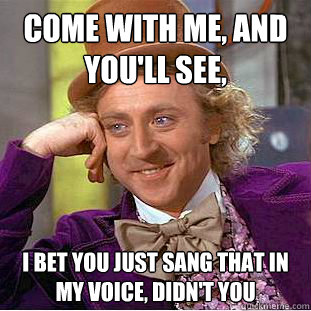 Come With Me, And You'll See, I bet you just sang that in my voice, didn't you  Creepy Wonka