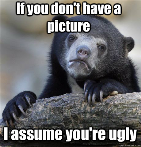 If you don't have a picture I assume you're ugly  Confession Bear
