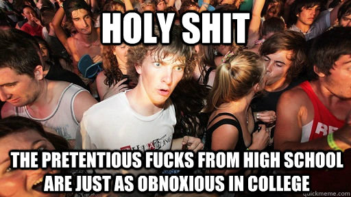 holy shit the pretentious fucks from high school are just as obnoxious in college  Sudden Clarity Clarence