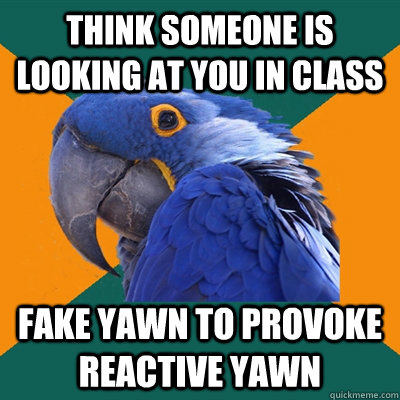 Think someone is looking at you in class Fake yawn to provoke reactive yawn   Paranoid Parrot