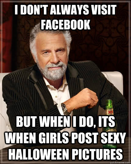 I don't always visit Facebook but when I do, its when girls post sexy Halloween pictures - I don't always visit Facebook but when I do, its when girls post sexy Halloween pictures  The Most Interesting Man In The World