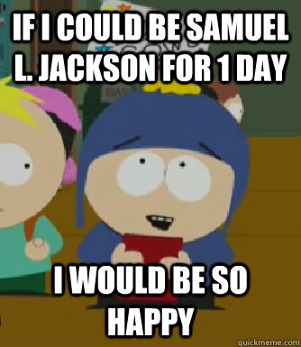 If I could be Samuel L. Jackson for 1 day  I would be so happy  Craig - I would be so happy