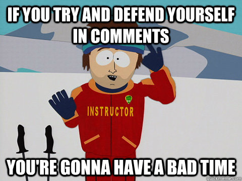 If you try and defend yourself in comments you're gonna have a bad time - If you try and defend yourself in comments you're gonna have a bad time  Youre gonna have a bad time