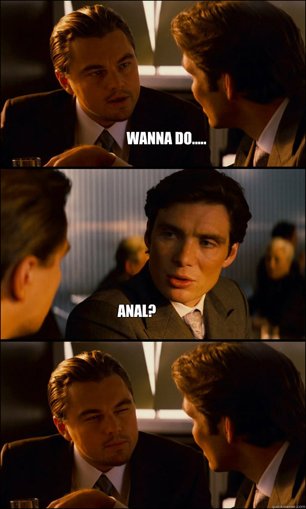 Wanna do..... ANAL?  Inception