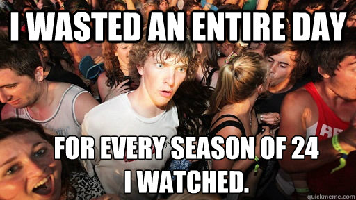 I wasted an entire day for every season of 24 
I watched.  Sudden Clarity Clarence