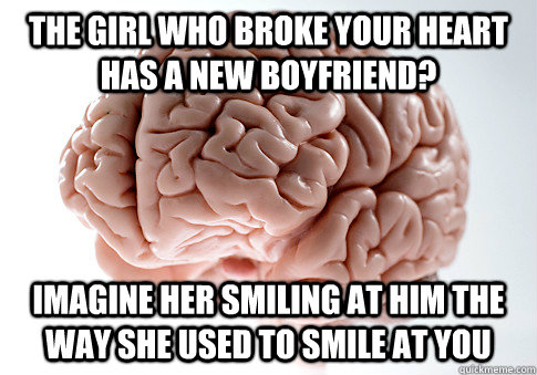 the girl who broke your heart has a new boyfriend? Imagine her smiling at him the way she used to smile at you  ScumbagBrain