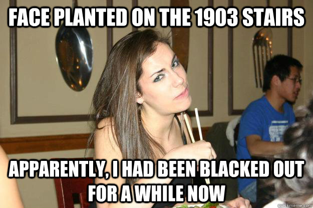 Face planted on the 1903 stairs Apparently, I had been blacked out for a while now  