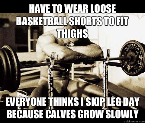 Have to wear loose basketball shorts to fit thighs Everyone thinks I skip leg day because calves grow slowly  