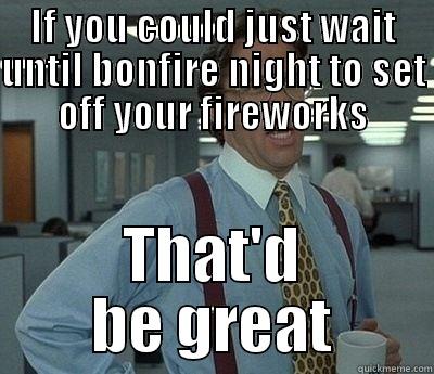 These fireworks are doing my head in. - IF YOU COULD JUST WAIT UNTIL BONFIRE NIGHT TO SET OFF YOUR FIREWORKS THAT'D BE GREAT Bill Lumbergh