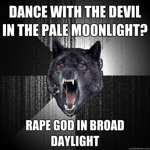 Dance with the devil in the pale moonlight? rape god in broad daylight  Insanity Wolf