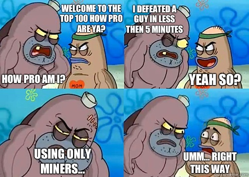 Welcome to the Top 100 how pro are ya? HOW PRO AM I? I defeated a guy in less then 5 minutes Using only miners... Umm... Right this way Yeah so?  Salty Spitoon How Tough Are Ya