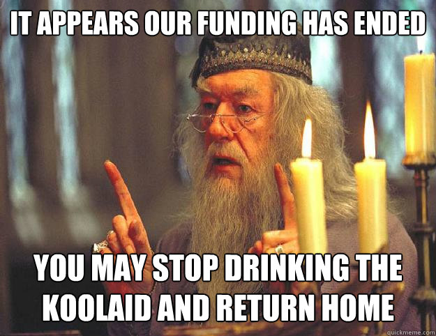 It appears our funding has ended you may stop drinking the koolaid and return home  Dumbledore