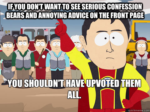 If you don't want to see serious Confession Bears and Annoying Advice on the Front Page you shouldn't have upvoted them all.   Captain Hindsight