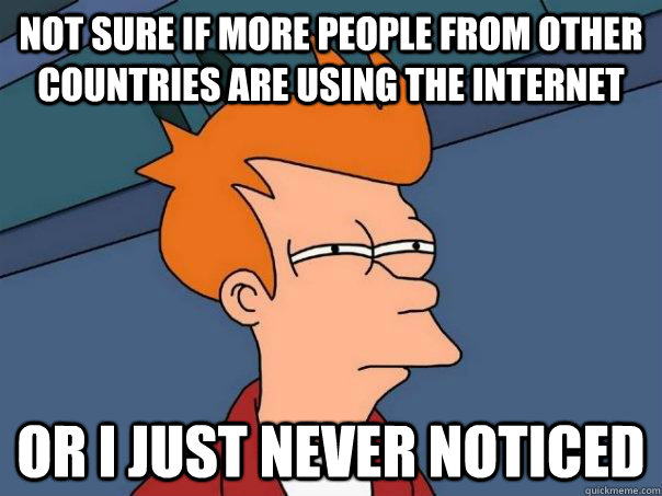 Not sure if more people from other countries are using the internet or I just never noticed - Not sure if more people from other countries are using the internet or I just never noticed  Futurama Fry
