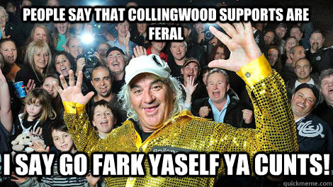 People say that Collingwood supports are feral I say go fark yaself ya cunts!  
