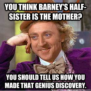 You think Barney's half-sister is the mother? You should tell us how you made that genius discovery. - You think Barney's half-sister is the mother? You should tell us how you made that genius discovery.  Condescending Wonka