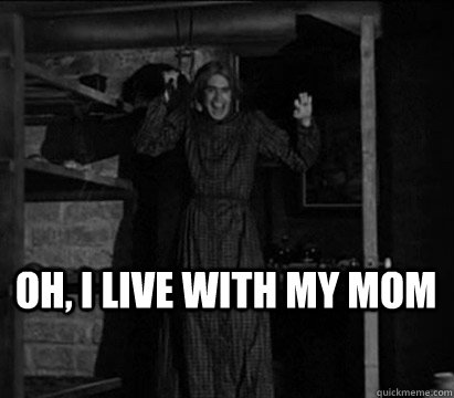 Oh, I live with my mom   Norman Bates