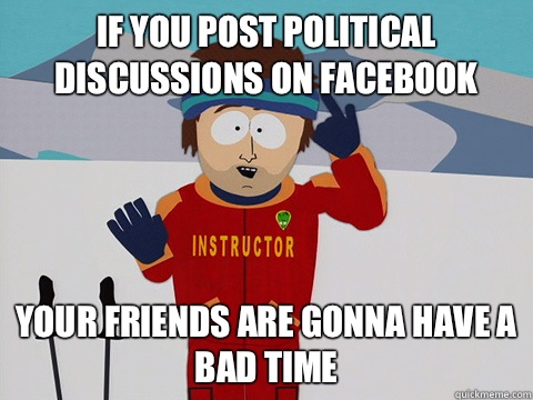 If you post political discussions on Facebook Your friends are gonna have a bad time  Youre gonna have a bad time