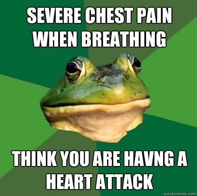severe chest pain when breathing think you are havng a heart attack  Foul Bachelor Frog