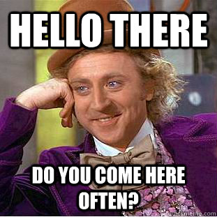 hello there do you come here often?  Condescending Wonka