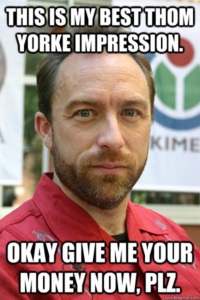 This is my best Thom Yorke impression. Okay Give me your money now, plz. - This is my best Thom Yorke impression. Okay Give me your money now, plz.  jimmy wales bro