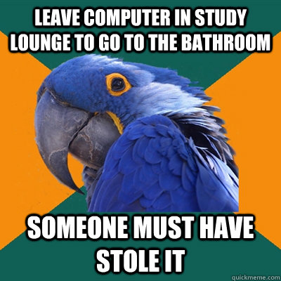 Leave computer in study lounge to go to the bathroom someone must have stole it  Paranoid Parrot