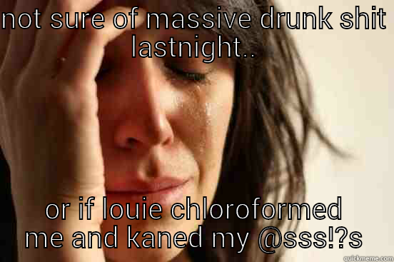 NOT SURE OF MASSIVE DRUNK SHIT LASTNIGHT.. OR IF LOUIE CHLOROFORMED ME AND KANED MY @SSS!?S First World Problems