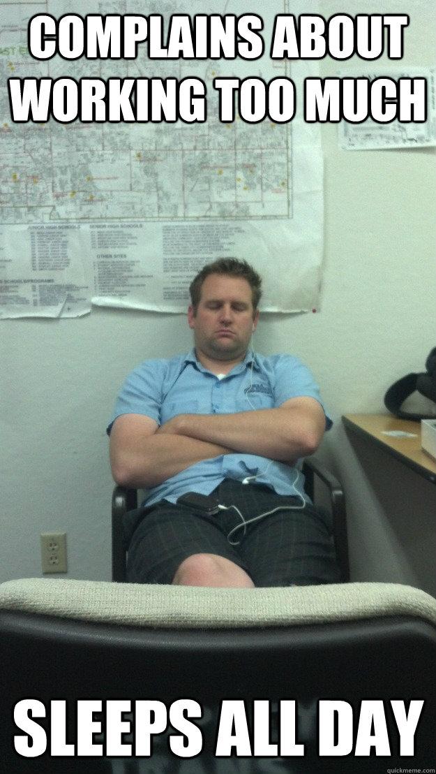 Complains about working too much sleeps all day  government job