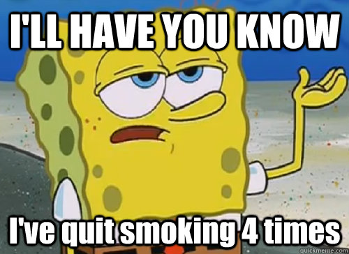 I'LL HAVE YOU KNOW  I've quit smoking 4 times  ILL HAVE YOU KNOW