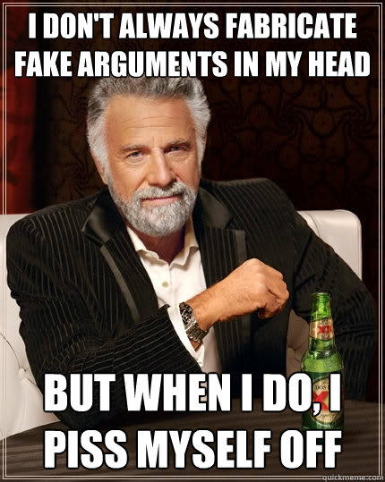 I don't always fabricate fake arguments in my head but when I do, I  piss myself off - I don't always fabricate fake arguments in my head but when I do, I  piss myself off  The Most Interesting Man In The World